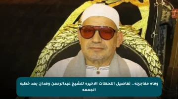 وفاة مفاجئة.. تفاصيل اللحظات الأخيرة للشيخ عبدالرحمن وهدان بعد خطبة الجمعة